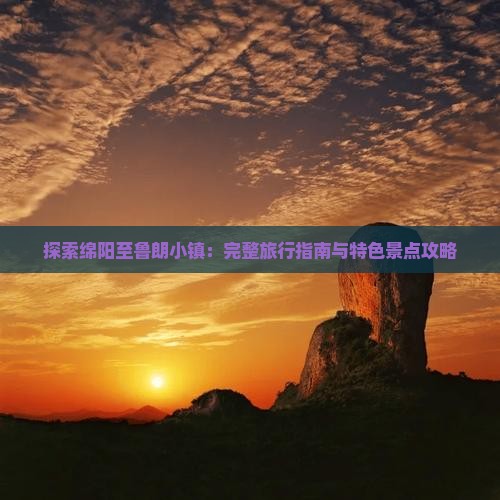 探索绵阳至鲁朗小镇：完整旅行指南与特色景点攻略