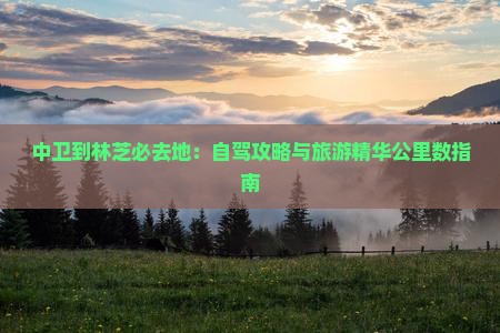 中卫到林芝必去地：自驾攻略与旅游精华公里数指南