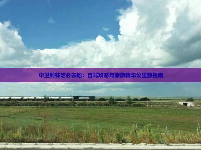 中卫到林芝必去地：自驾攻略与旅游精华公里数指南