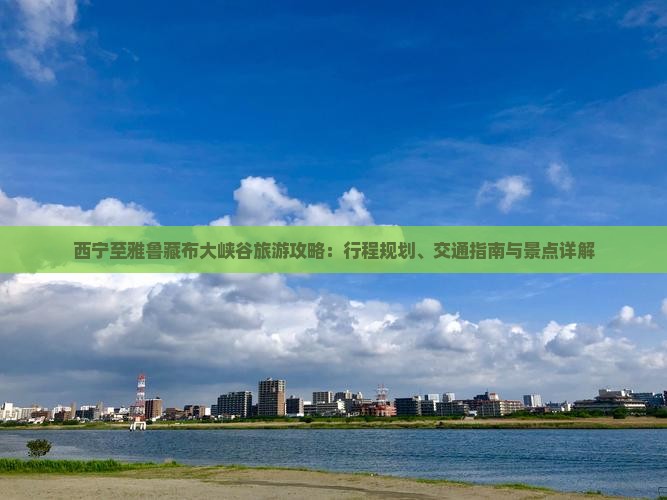 西宁至雅鲁藏布大峡谷旅游攻略：行程规划、交通指南与景点详解