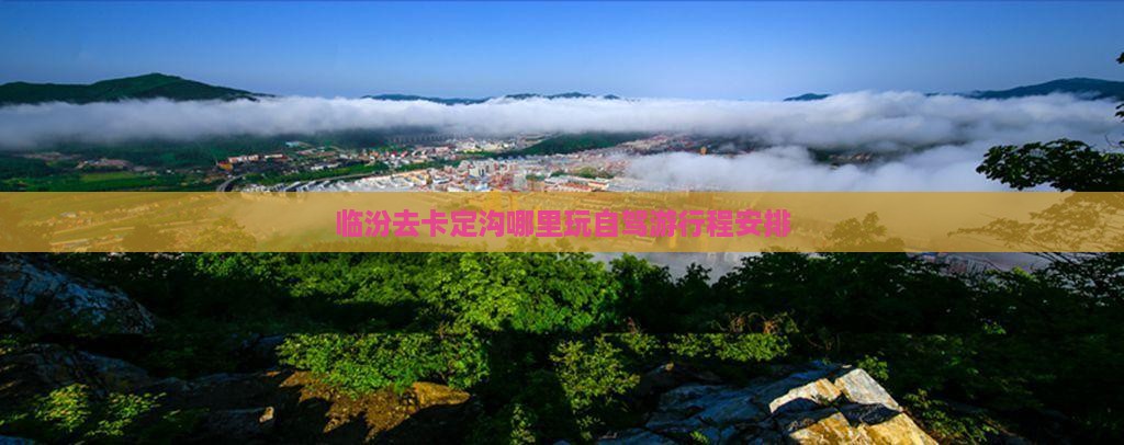 临汾去卡定沟哪里玩自驾游行程安排