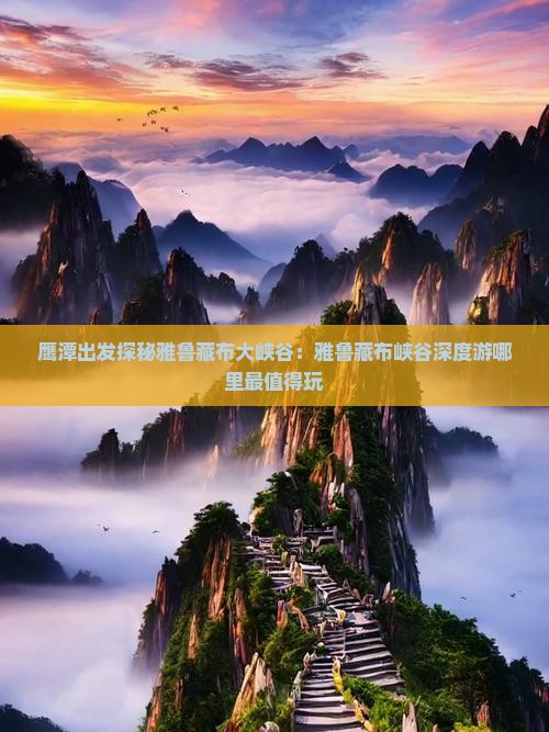 鹰潭出发探秘雅鲁藏布大峡谷：雅鲁藏布峡谷深度游哪里最值得玩