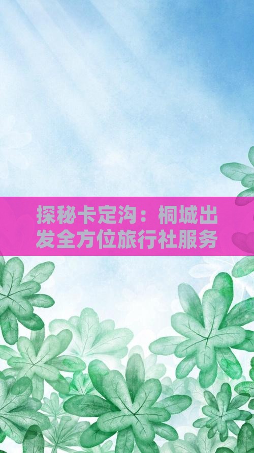 探秘卡定沟：桐城出发全方位旅行社服务指南