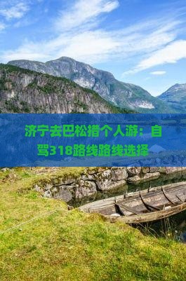 济宁去巴松措个人游：自驾318路线路线选择