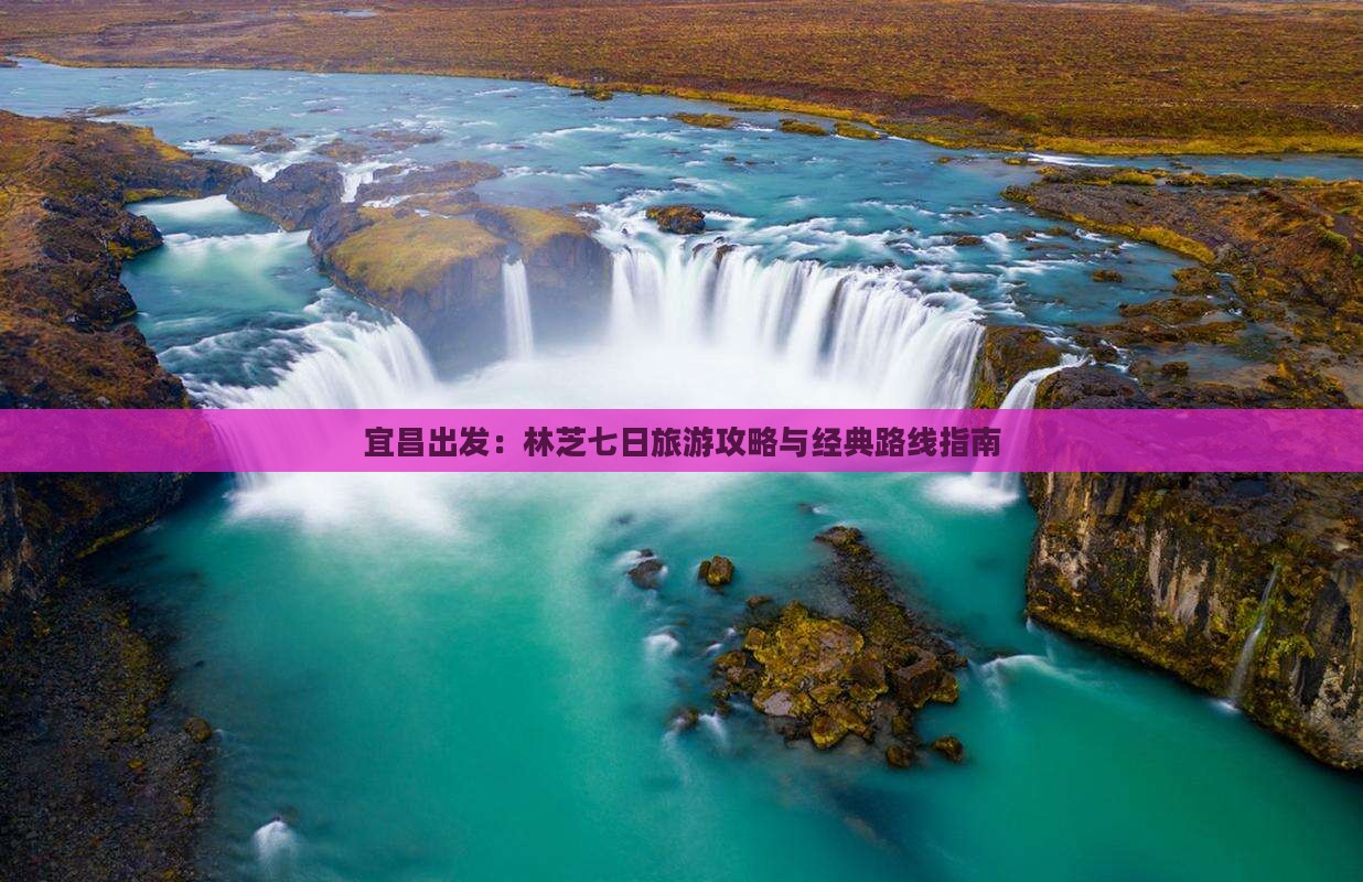 宜昌出发：林芝七日旅游攻略与经典路线指南