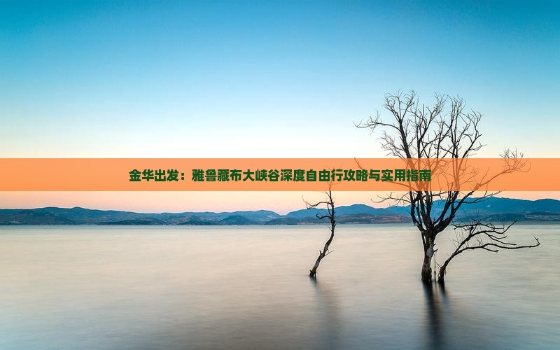 金华出发：雅鲁藏布大峡谷深度自由行攻略与实用指南