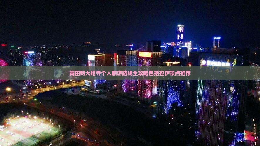莆田到大昭寺个人旅游路线全攻略包括拉萨景点推荐