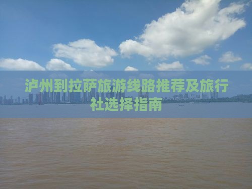 泸州到拉萨旅游线路推荐及旅行社选择指南