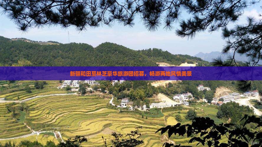 新疆和田至林芝豪华旅游团招募，畅游两地风情美景