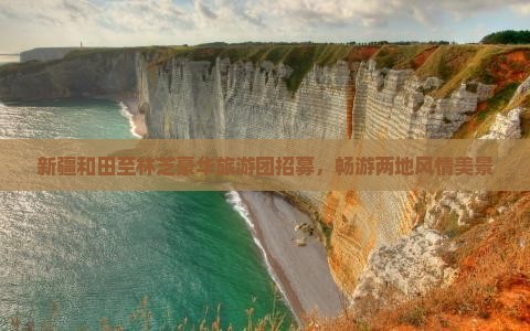 新疆和田至林芝豪华旅游团招募，畅游两地风情美景