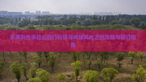 思茅到色季拉山旅行社探寻神秘风光之旅攻略与预订指南