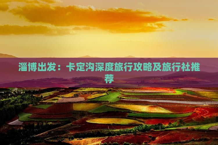 淄博出发：卡定沟深度旅行攻略及旅行社推荐