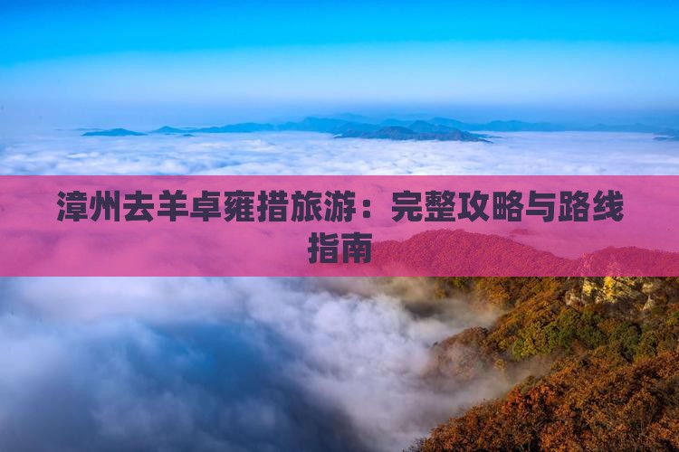 漳州去羊卓雍措旅游：完整攻略与路线指南