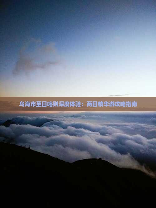 乌海市至日喀则深度体验：两日精华游攻略指南
