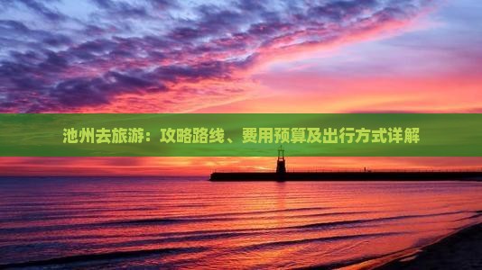 池州去旅游：攻略路线、费用预算及出行方式详解