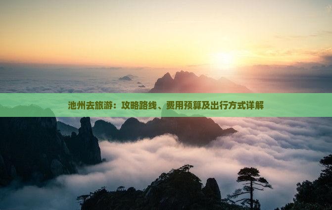 池州去旅游：攻略路线、费用预算及出行方式详解