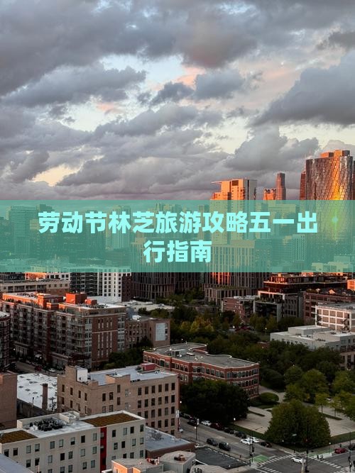 劳动节林芝旅游攻略五一出行指南 劳动节林芝旅游攻略五一出行指南