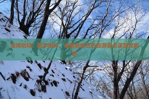 淄博启程:藏羊相伴,卓雍秘境五日旅游景点深度攻略游 淄博启程:藏羊相伴,卓雍秘境五日旅游景点深度攻略游