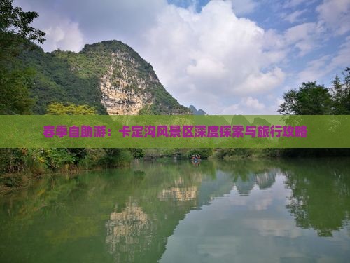 春季自助游：卡定沟风景区深度探索与旅行攻略