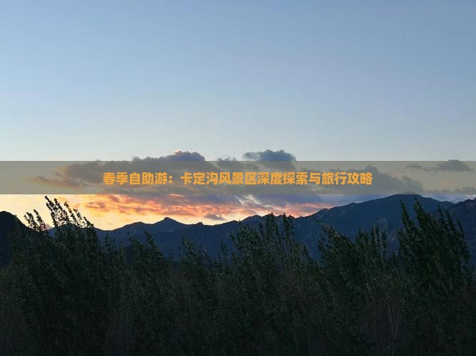 春季自助游：卡定沟风景区深度探索与旅行攻略