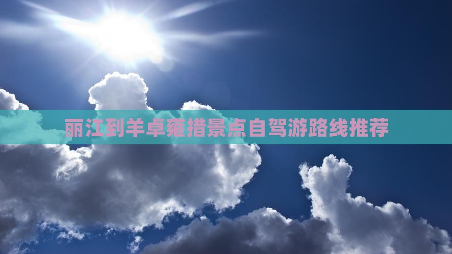 丽江到羊卓雍措景点自驾游路线推荐