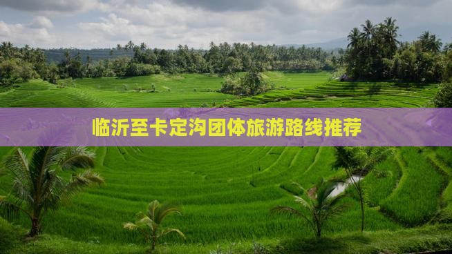 临沂至卡定沟团体旅游路线推荐