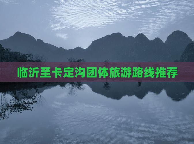 临沂至卡定沟团体旅游路线推荐