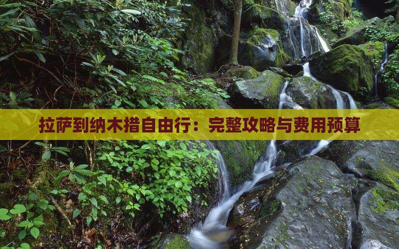 拉萨到纳木措自由行：完整攻略与费用预算