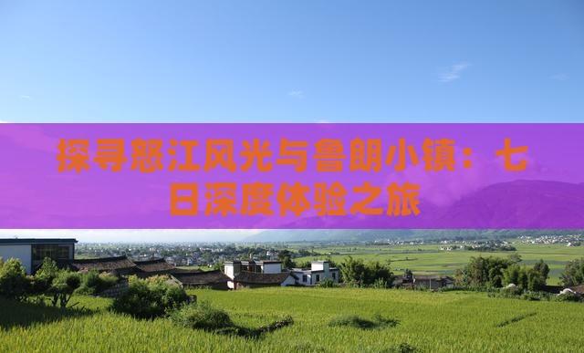 探寻怒江风光与鲁朗小镇：七日深度体验之旅