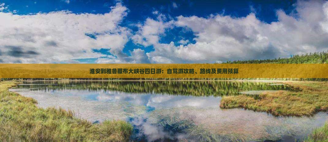 淮安到雅鲁藏布大峡谷四日游：自驾游攻略、路线及费用预算