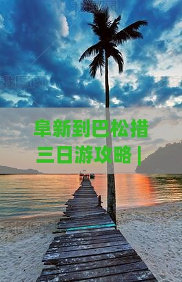 阜新到巴松措三日游攻略 | 旅游路线推荐