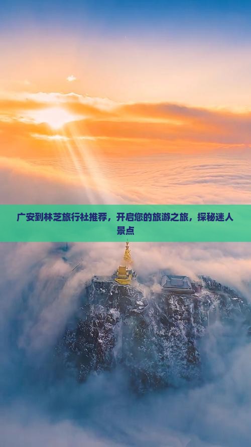 广安到林芝旅行社推荐，开启您的旅游之旅，探秘迷人景点