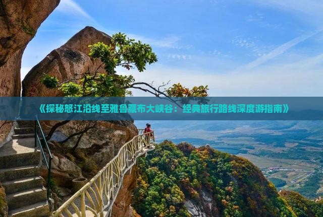 《探秘怒江沿线至雅鲁藏布大峡谷：经典旅行路线深度游指南》