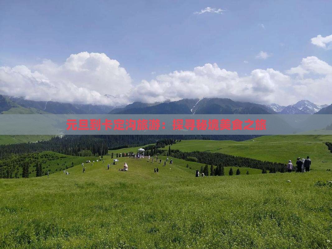 元旦到卡定沟旅游：探寻秘境美食之旅