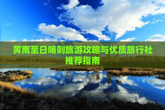 黄南至日喀则旅游攻略与优质旅行社推荐指南