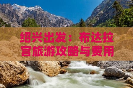 绍兴出发：布达拉宫旅游攻略与费用全解析团