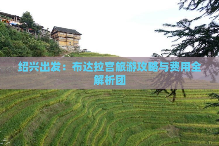 绍兴出发：布达拉宫旅游攻略与费用全解析团