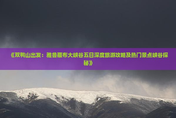 《双鸭山出发：雅鲁藏布大峡谷五日深度旅游攻略及热门景点峡谷探秘》