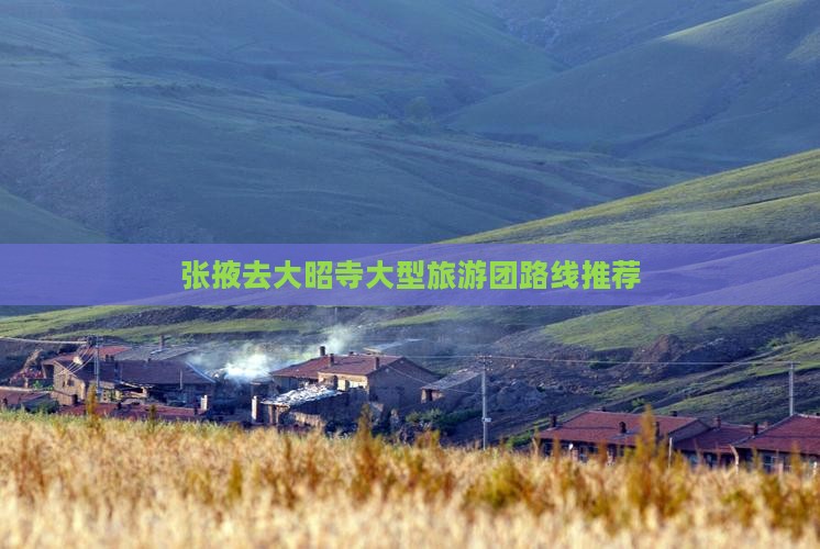 张掖去大昭寺大型旅游团路线推荐