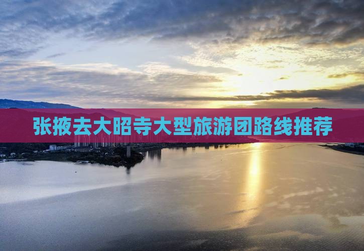 张掖去大昭寺大型旅游团路线推荐