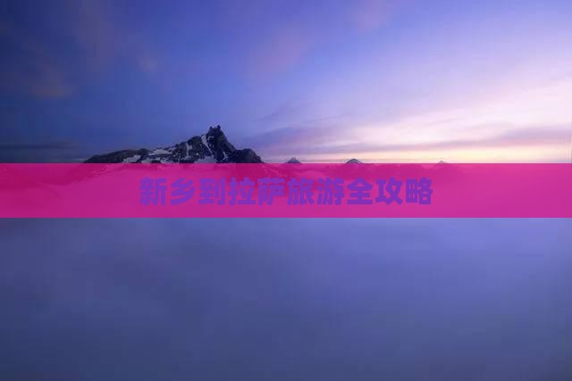 新乡到拉萨旅游全攻略