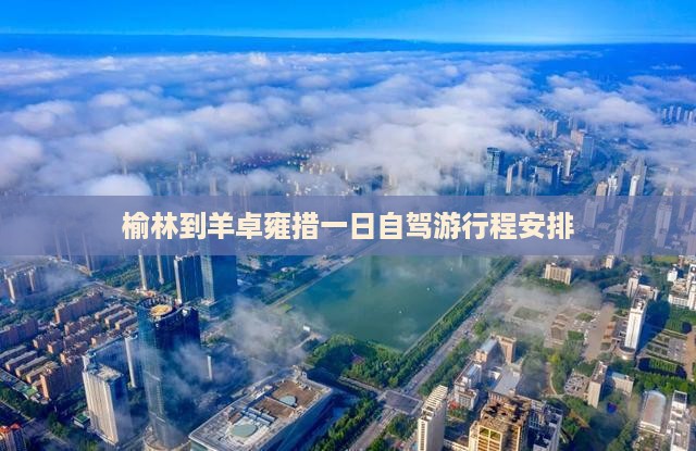 榆林到羊卓雍措一日自驾游行程安排 榆林到羊卓雍措一日自驾游行程安排