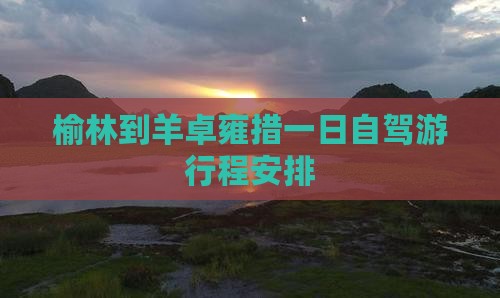 榆林到羊卓雍措一日自驾游行程安排 榆林到羊卓雍措一日自驾游行程安排