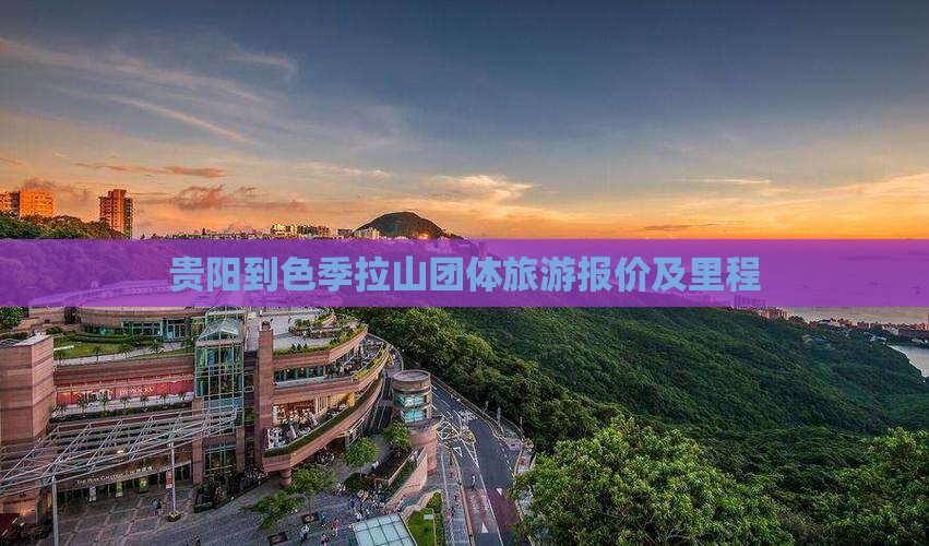 贵阳到色季拉山团体旅游报价及里程 贵阳到色季拉山团体旅游报价及里程