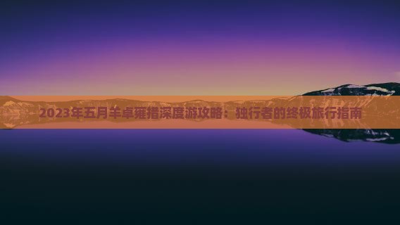 2023年五月羊卓雍措深度游攻略：独行者的终极旅行指南