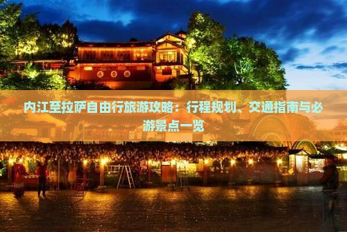 内江至拉萨自由行旅游攻略：行程规划、交通指南与必游景点一览