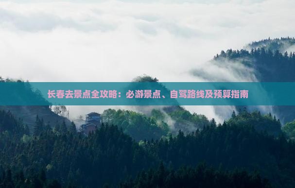 长春去景点全攻略：必游景点、自驾路线及预算指南