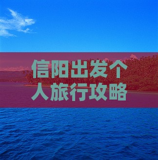 信阳出发个人旅行攻略：探寻旅游必游景点