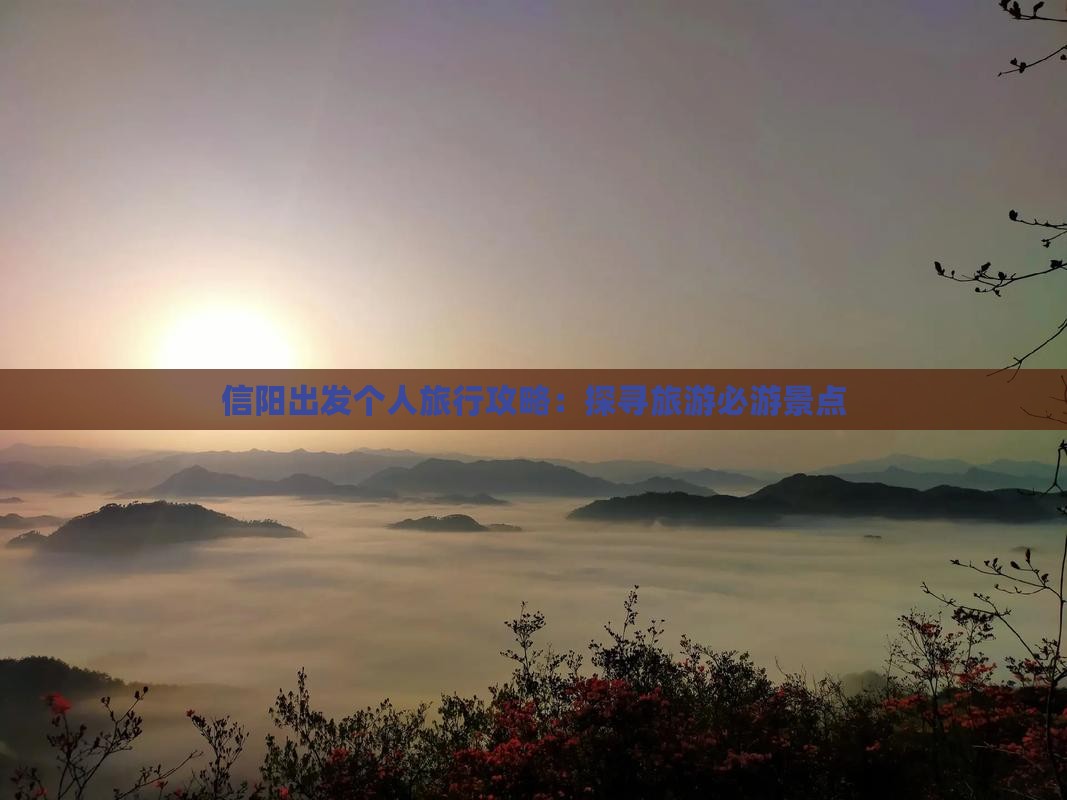 信阳出发个人旅行攻略：探寻旅游必游景点