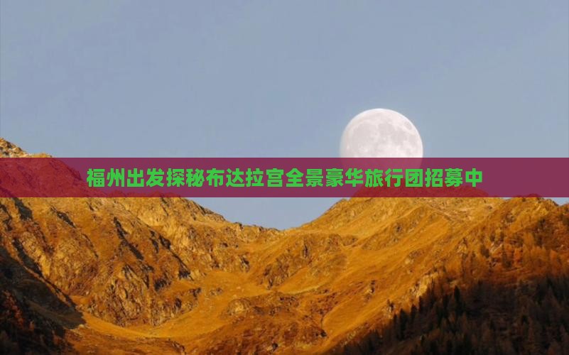 福州出发探秘布达拉宫全景豪华旅行团招募中